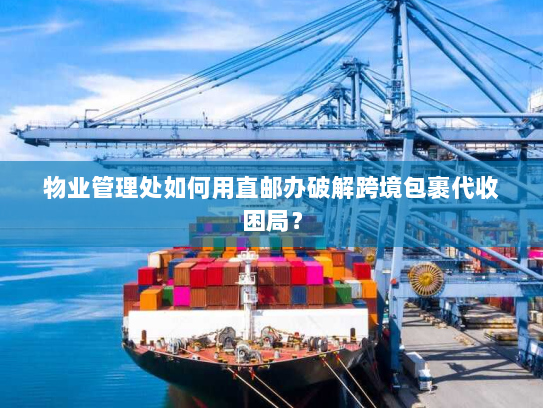 物业管理处如何用直邮办破解跨境包裹代收困局? 物业管理处如何用直邮办破解跨境包裹代收困局?