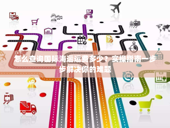 怎么查询国际海运运费多少?实操指南一步步解决你的难题 怎么查询国际海运运费多少?实操指南一步步解决你的难题