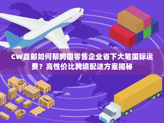CW直邮如何帮跨国零售企业省下大笔国际运费？高性价比跨境配送方案揭秘