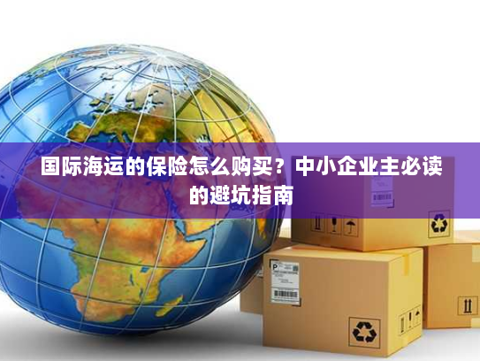 国际海运的保险怎么购买?中小企业主必读的避坑指南 国际海运的保险怎么购买?中小企业主必读的避坑指南