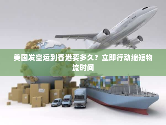 美国发空运到香港要多久?立即行动缩短物流时间 美国发空运到香港要多久?立即行动缩短物流时间