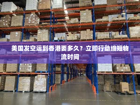 美国发空运到香港要多久?立即行动缩短物流时间 美国发空运到香港要多久?立即行动缩短物流时间