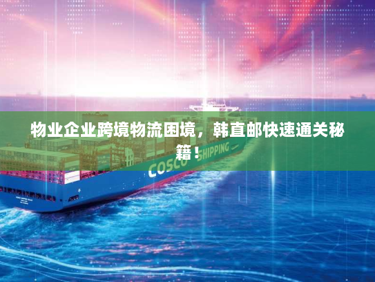 物业企业跨境物流困境,韩直邮快速通关秘籍! 物业企业跨境物流困境,韩直邮快速通关秘籍!