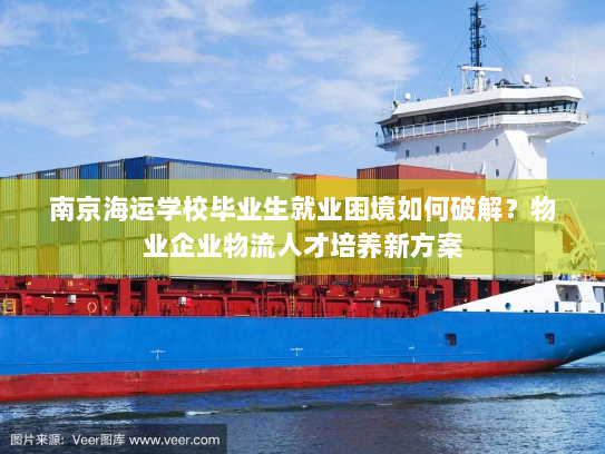 南京海运学校毕业生就业困境如何破解?物业企业物流人才培养新方案 南京海运学校毕业生就业困境如何破解?物业企业物流人才培养新方案