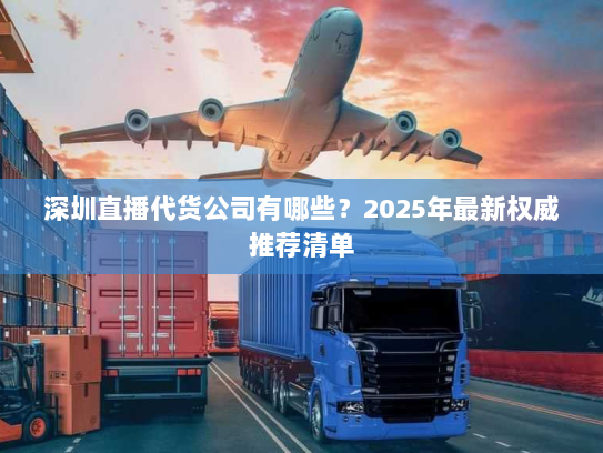 深圳直播代货公司有哪些？2025年最新权威推荐清单