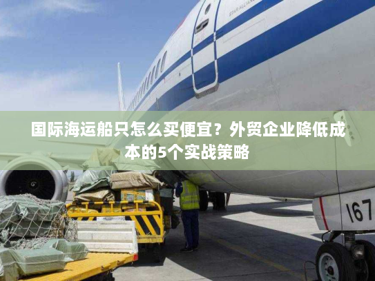 国际海运船只怎么买便宜?外贸企业降低成本的5个实战策略 国际海运船只怎么买便宜?外贸企业降低成本的5个实战策略