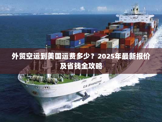 外贸空运到美国运费多少？2025年最新报价及省钱全攻略