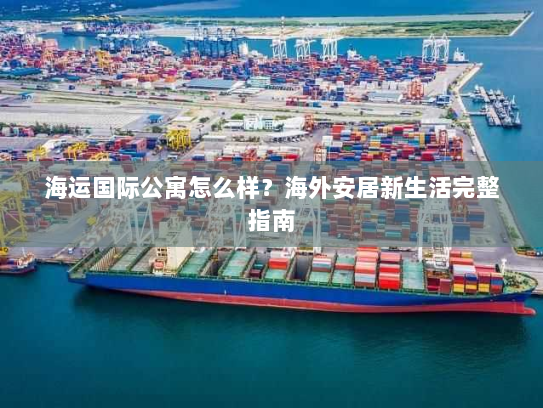 海运国际公寓怎么样？海外安居新生活完整指南