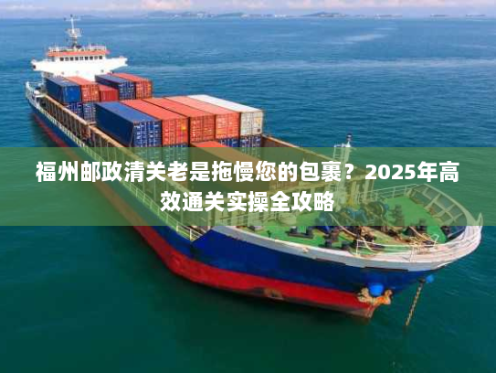 福州邮政清关老是拖慢您的包裹?2025年高效通关实操全攻略 福州邮政清关老是拖慢您的包裹?2025年高效通关实操全攻略