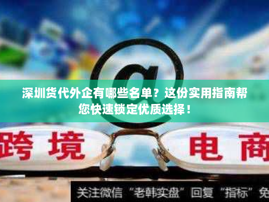 深圳货代外企有哪些名单？这份实用指南帮您快速锁定优质选择！