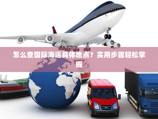 怎么查国际海运具体地点?实用步骤轻松掌握 怎么查国际海运具体地点?实用步骤轻松掌握