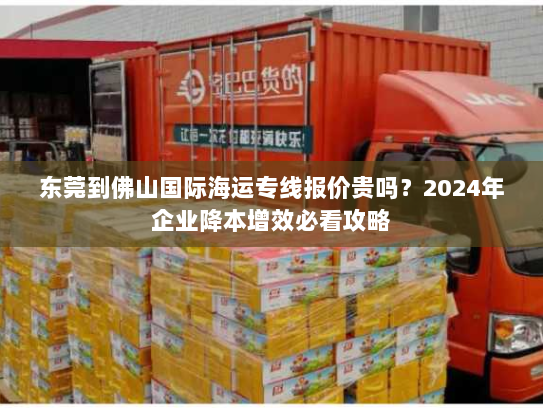 东莞到佛山国际海运专线报价贵吗?2024年企业降本增效必看攻略 东莞到佛山国际海运专线报价贵吗?2024年企业降本增效必看攻略