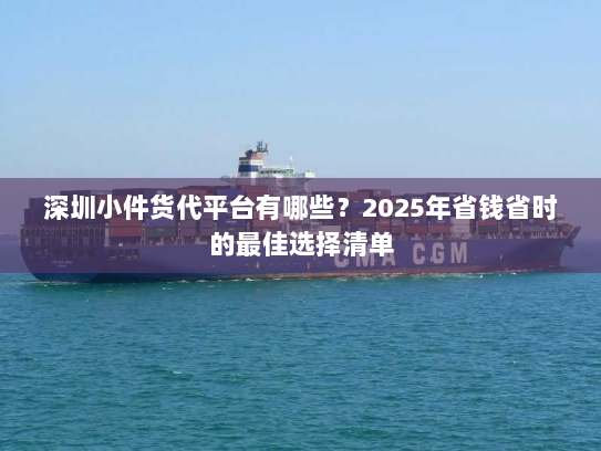 深圳小件货代平台有哪些?2025年省钱省时的最佳选择清单 深圳小件货代平台有哪些?2025年省钱省时的最佳选择清单