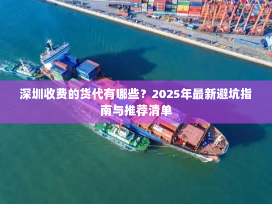 深圳收费的货代有哪些?2025年最新避坑指南与推荐清单 深圳收费的货代有哪些?2025年最新避坑指南与推荐清单