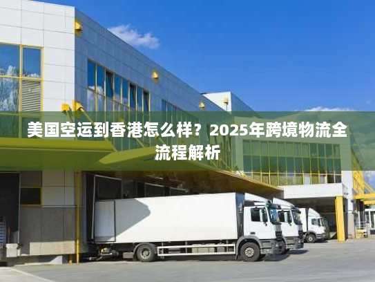 美国空运到香港怎么样?2025年跨境物流全流程解析 美国空运到香港怎么样?2025年跨境物流全流程解析
