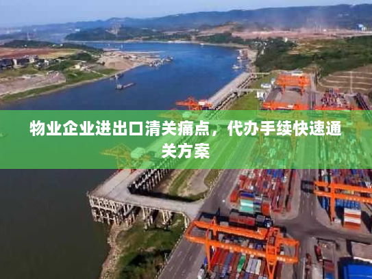 物业企业进出口清关痛点,代办手续快速通关方案 物业企业进出口清关痛点,代办手续快速通关方案