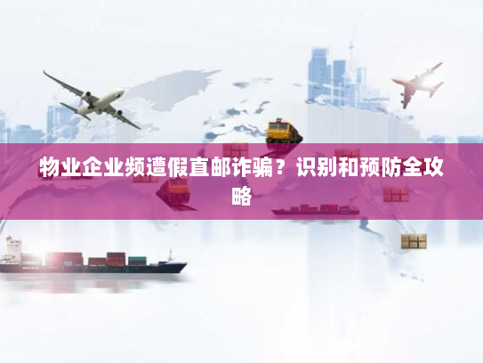 物业企业频遭假直邮诈骗?识别和预防全攻略 物业企业频遭假直邮诈骗?识别和预防全攻略