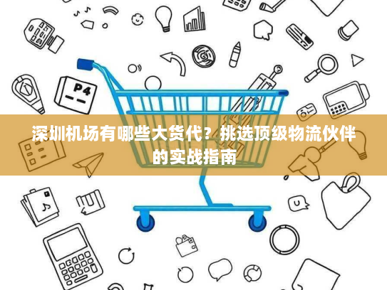 深圳机场有哪些大货代?挑选顶级物流伙伴的实战指南 深圳机场有哪些大货代?挑选顶级物流伙伴的实战指南