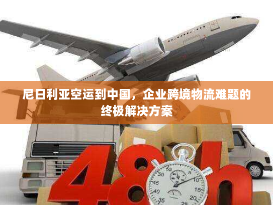 尼日利亚空运到中国,企业跨境物流难题的终极解决方案 尼日利亚空运到中国,企业跨境物流难题的终极解决方案