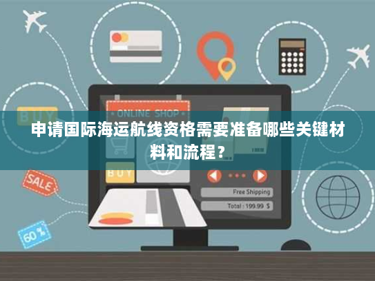 申请国际海运航线资格需要准备哪些关键材料和流程？
