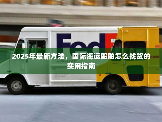 2025年最新方法,国际海运船舶怎么找货的实用指南 2025年最新方法,国际海运船舶怎么找货的实用指南