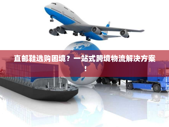 直邮鞋选购困境？一站式跨境物流解决方案！