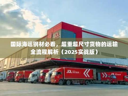 国际海运钢材必看，超重超尺寸货物的运输全流程解析（2025实战版）
