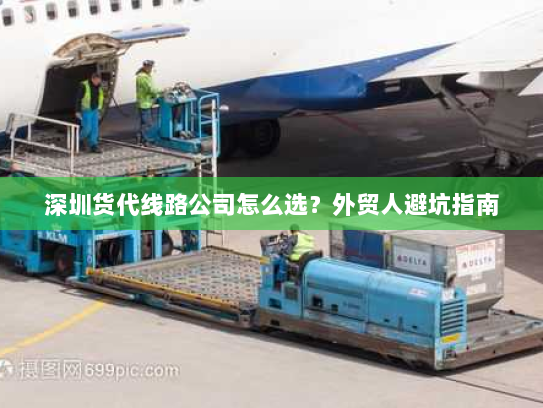 深圳货代线路公司怎么选?外贸人避坑指南 深圳货代线路公司怎么选?外贸人避坑指南