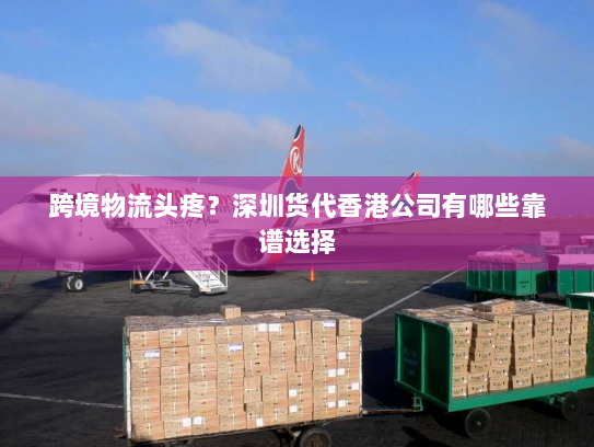 跨境物流头疼?深圳货代香港公司有哪些靠谱选择 跨境物流头疼?深圳货代香港公司有哪些靠谱选择