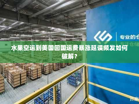 水果空运到美国回国运费暴涨延误频发如何破解? 水果空运到美国回国运费暴涨延误频发如何破解?