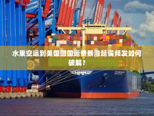 水果空运到美国回国运费暴涨延误频发如何破解? 水果空运到美国回国运费暴涨延误频发如何破解?