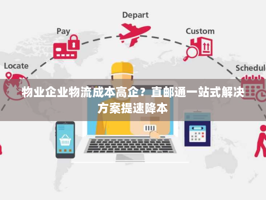 物业企业物流成本高企？直邮通一站式解决方案提速降本