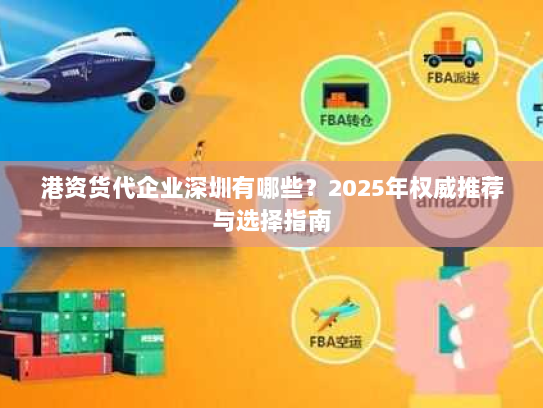 港资货代企业深圳有哪些?2025年权威推荐与选择指南 港资货代企业深圳有哪些?2025年权威推荐与选择指南