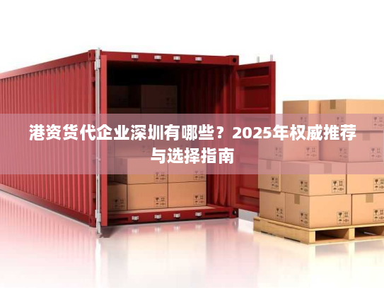 港资货代企业深圳有哪些?2025年权威推荐与选择指南 港资货代企业深圳有哪些?2025年权威推荐与选择指南