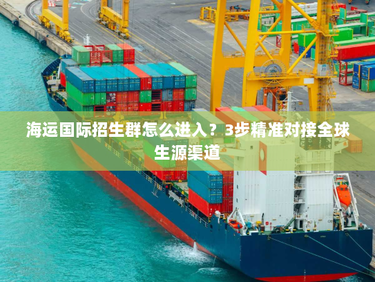 海运国际招生群怎么进入?3步精准对接全球生源渠道 海运国际招生群怎么进入?3步精准对接全球生源渠道