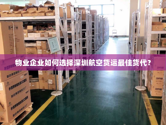 物业企业如何选择深圳航空货运最佳货代? 物业企业如何选择深圳航空货运最佳货代?