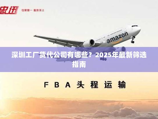 深圳工厂货代公司有哪些？2025年最新筛选指南