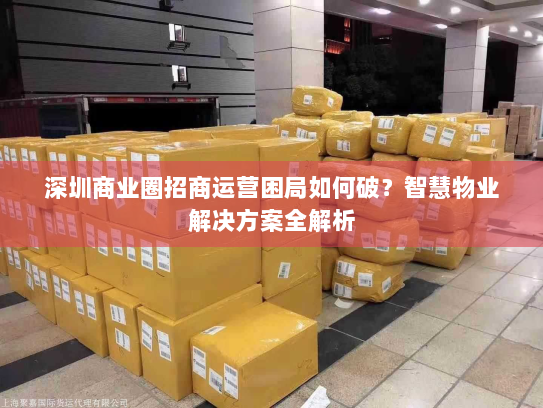 深圳商业圈招商运营困局如何破?智慧物业解决方案全解析 深圳商业圈招商运营困局如何破?智慧物业解决方案全解析