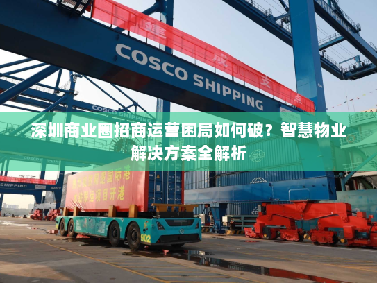 深圳商业圈招商运营困局如何破?智慧物业解决方案全解析 深圳商业圈招商运营困局如何破?智慧物业解决方案全解析