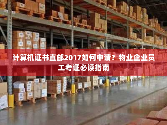 计算机证书直邮2017如何申请？物业企业员工考证必读指南