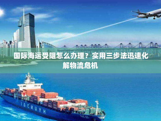 国际海运受阻怎么办理？实用三步法迅速化解物流危机