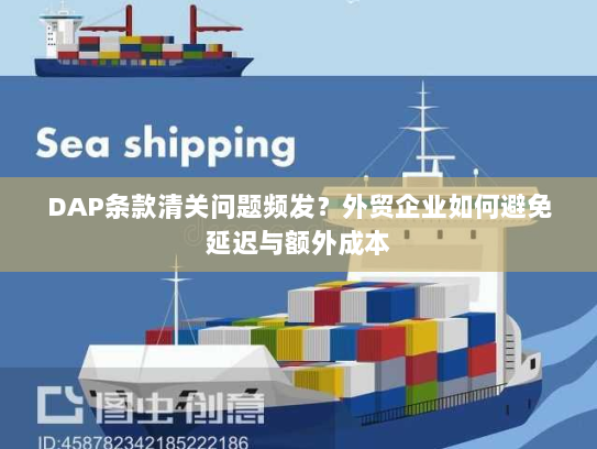 DAP条款清关问题频发?外贸企业如何避免延迟与额外成本 DAP条款清关问题频发?外贸企业如何避免延迟与额外成本