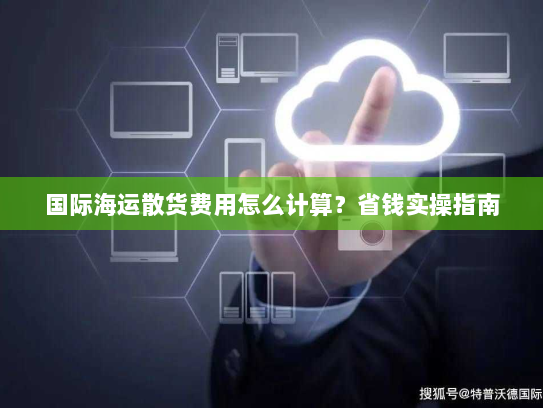 国际海运散货费用怎么计算?省钱实操指南 国际海运散货费用怎么计算?省钱实操指南