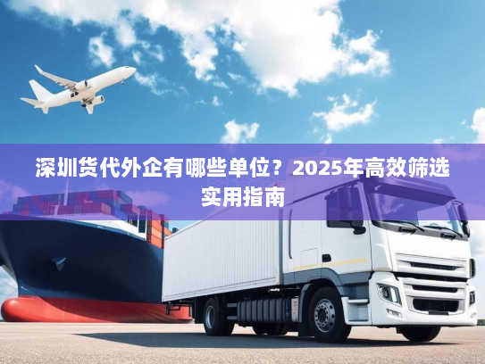 深圳货代外企有哪些单位？2025年高效筛选实用指南