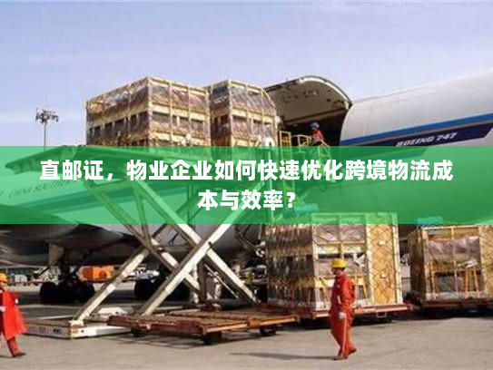 直邮证,物业企业如何快速优化跨境物流成本与效率? 直邮证,物业企业如何快速优化跨境物流成本与效率?