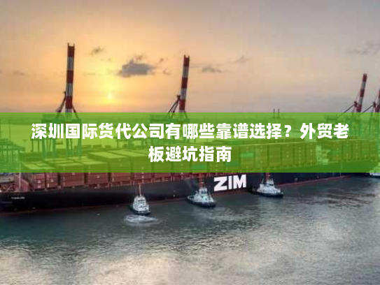 深圳国际货代公司有哪些靠谱选择？外贸老板避坑指南