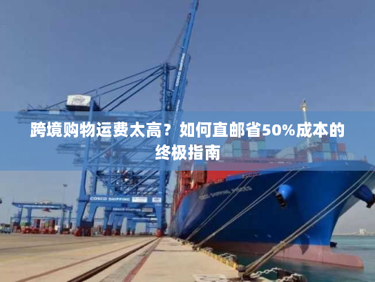 跨境购物运费太高？如何直邮省50%成本的终极指南