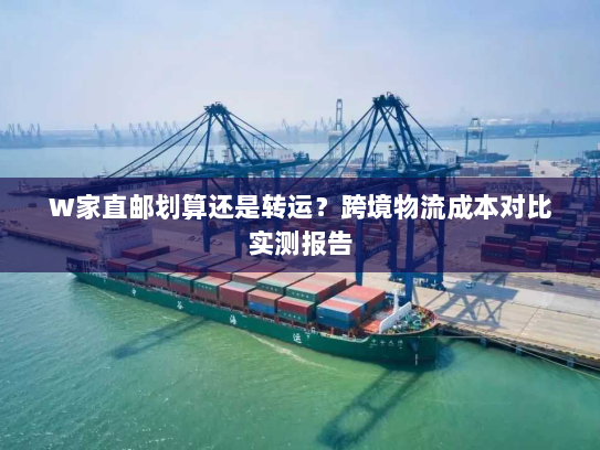 W家直邮划算还是转运？跨境物流成本对比实测报告