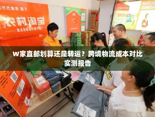 W家直邮划算还是转运？跨境物流成本对比实测报告