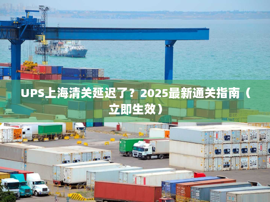 UPS上海清关延迟了?2025最新通关指南(立即生效) UPS上海清关延迟了?2025最新通关指南(立即生效)